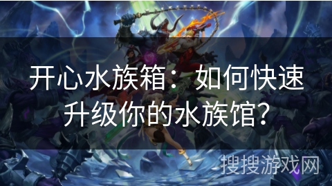 开心水族箱：如何快速升级你的水族馆？