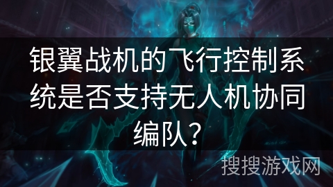 银翼战机的飞行控制系统是否支持无人机协同编队? 银翼战机的飞行控制系统是否支持无人机协同编队?