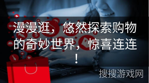 漫漫逛,悠然探索购物的奇妙世界,惊喜连连!