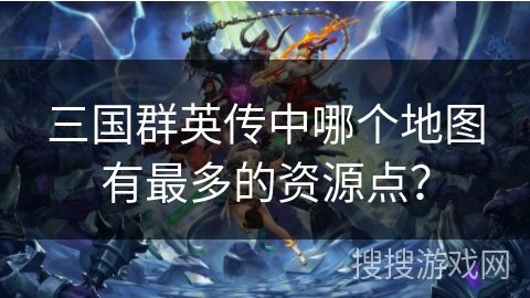 三国群英传中哪个地图有最多的资源点? 三国群英传中哪个地图有最多的资源点?