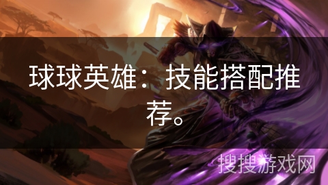 球球英雄：技能搭配推荐。