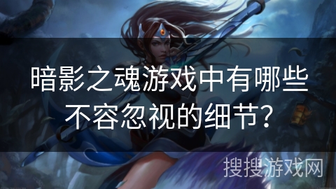 暗影之魂游戏中有哪些不容忽视的细节？