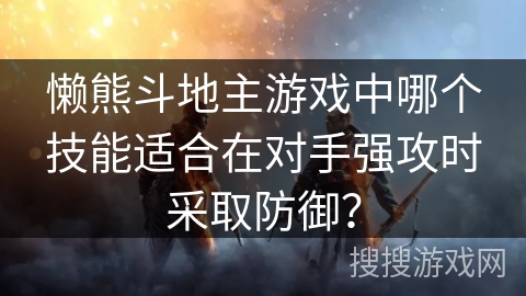 懒熊斗地主游戏中哪个技能适合在对手强攻时采取防御？