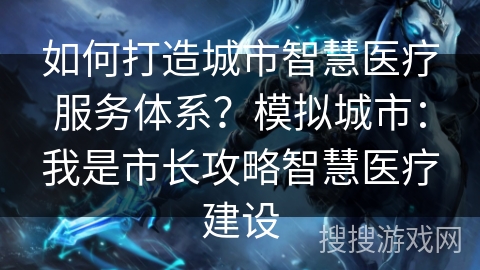 如何打造城市智慧医疗服务体系?模拟城市:我是市长攻略智慧医疗建设 如何打造城市智慧医疗服务体系?模拟城市:我是市长攻略智慧医疗建设