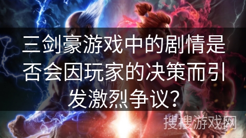 三剑豪游戏中的剧情是否会因玩家的决策而引发激烈争议? 三剑豪游戏中的剧情是否会因玩家的决策而引发激烈争议?