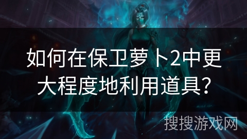 如何在保卫萝卜2中更大程度地利用道具？
