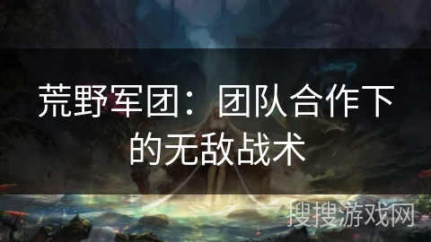 荒野军团：团队合作下的无敌战术