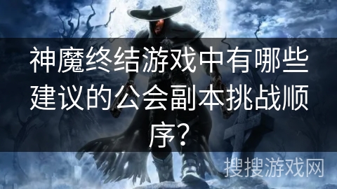 神魔终结游戏中有哪些建议的公会副本挑战顺序? 神魔终结游戏中有哪些建议的公会副本挑战顺序?