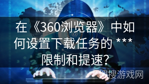 在《360浏览器》中如何设置下载任务的 *** 限制和提速？