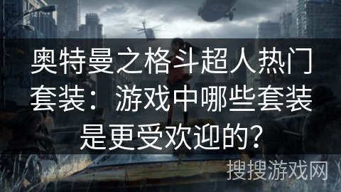 奥特曼之格斗超人热门套装：游戏中哪些套装是更受欢迎的？