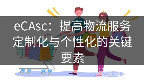 eCAsc:提高物流服务定制化与个性化的关键要素