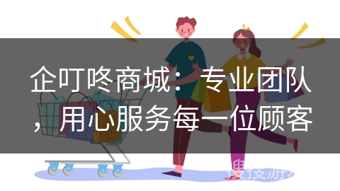 企叮咚商城:专业团队,用心服务每一位顾客