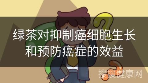 绿茶对抑制癌细胞生长和预防癌症的效益