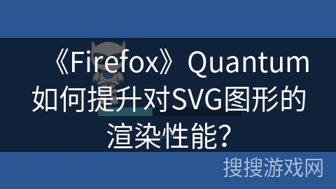 《Firefox》Quantum如何提升对SVG图形的渲染性能？