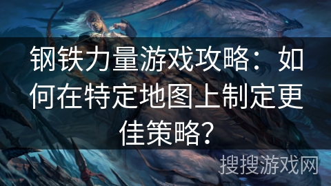 钢铁力量游戏攻略：如何在特定地图上制定更佳策略？