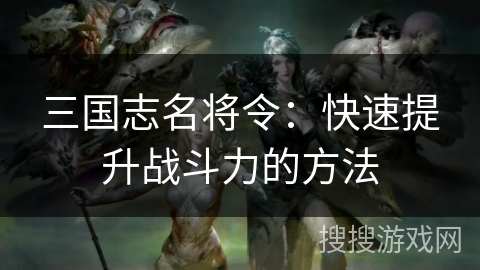 三国志名将令：快速提升战斗力的方法