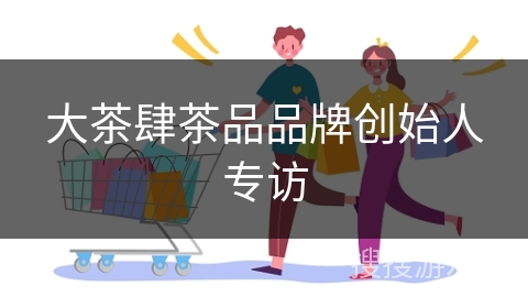 大茶肆茶品品牌创始人专访