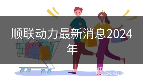 顺联动力最新消息2024年