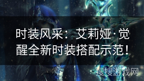 时装风采：艾莉娅·觉醒全新时装搭配示范！