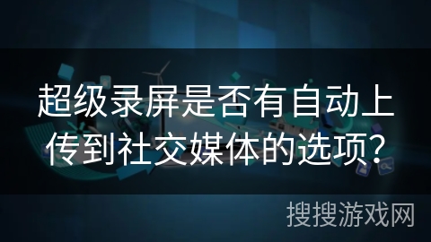 超级录屏是否有自动上传到社交媒体的选项？