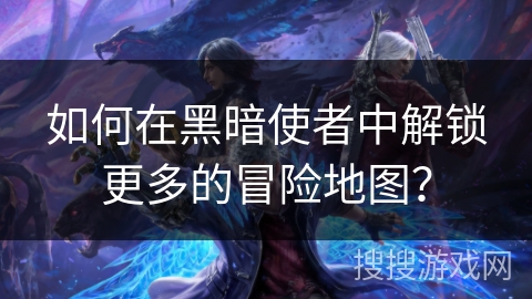 如何在黑暗使者中解锁更多的冒险地图？