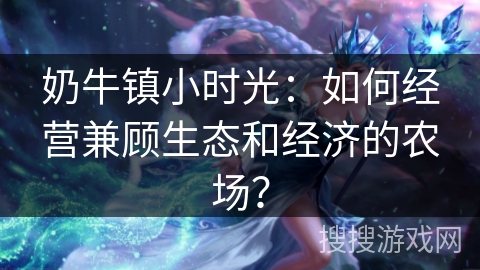 奶牛镇小时光:如何经营兼顾生态和经济的农场? 奶牛镇小时光:如何经营兼顾生态和经济的农场?