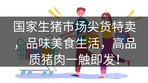 国家生猪市场尖货特卖,品味美食生活,高品质猪肉一触即发!