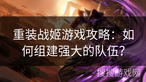 重装战姬游戏攻略：如何组建强大的队伍？