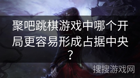 聚吧跳棋游戏中哪个开局更容易形成占据中央? 聚吧跳棋游戏中哪个开局更容易形成占据中央?