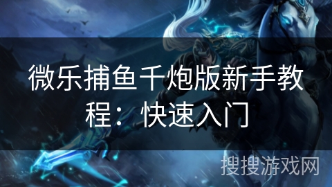 微乐捕鱼千炮版新手教程:快速入门 微乐捕鱼千炮版新手教程:快速入门