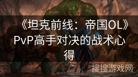 《坦克前线:帝国OL》PvP高手对决的战术心得 《坦克前线:帝国OL》PvP高手对决的战术心得