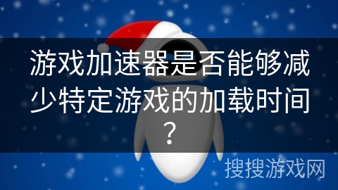 游戏加速器是否能够减少特定游戏的加载时间？