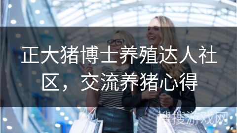 正大猪博士养殖达人社区，交流养猪心得