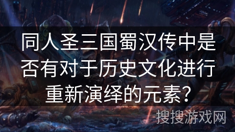 同人圣三国蜀汉传中是否有对于历史文化进行重新演绎的元素？