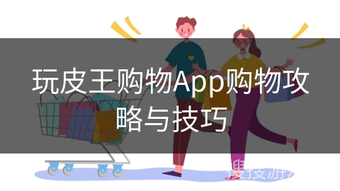 玩皮王购物App购物攻略与技巧