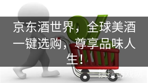 京东酒世界，全球美酒一键选购，尊享品味人生！