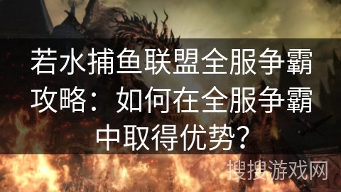 若水捕鱼联盟全服争霸攻略:如何在全服争霸中取得优势? 若水捕鱼联盟全服争霸攻略:如何在全服争霸中取得优势?