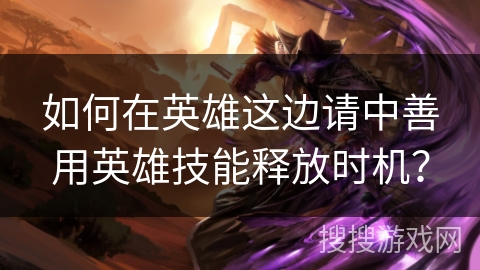 如何在英雄这边请中善用英雄技能释放时机? 如何在英雄这边请中善用英雄技能释放时机?