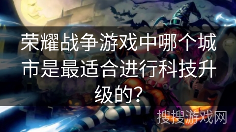 荣耀战争游戏中哪个城市是最适合进行科技升级的？
