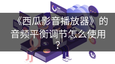 《西瓜影音播放器》的音频平衡调节怎么使用？