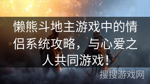 懒熊斗地主游戏中的情侣系统攻略，与心爱之人共同游戏！
