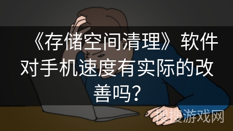 《存储空间清理》软件对手机速度有实际的改善吗? 《存储空间清理》软件对手机速度有实际的改善吗?