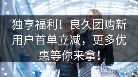 独享福利！良久团购新用户首单立减，更多优惠等你来拿！