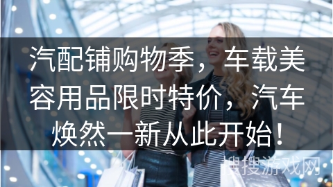 汽配铺购物季，车载美容用品限时特价，汽车焕然一新从此开始！