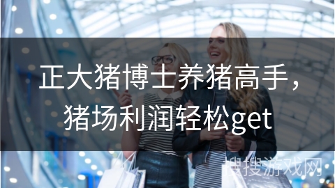 正大猪博士养猪高手，猪场利润轻松get