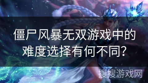 僵尸风暴无双游戏中的难度选择有何不同? 僵尸风暴无双游戏中的难度选择有何不同?