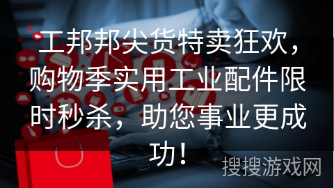 工邦邦尖货特卖狂欢，购物季实用工业配件限时秒杀，助您事业更成功！