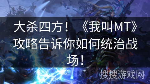 大杀四方！《我叫MT》攻略告诉你如何统治战场！