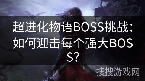 超进化物语BOSS挑战：如何迎击每个强大BOSS？