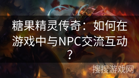 糖果精灵传奇:如何在游戏中与NPC交流互动? 糖果精灵传奇:如何在游戏中与NPC交流互动?
